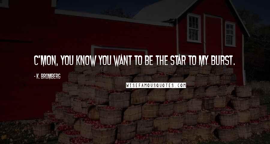 K. Bromberg Quotes: C'mon, you know you want to be the star to my burst.