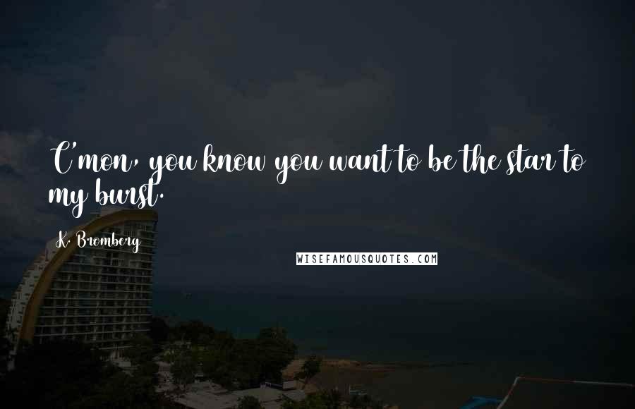 K. Bromberg Quotes: C'mon, you know you want to be the star to my burst.