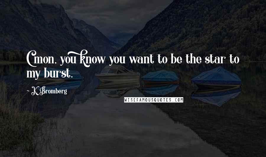 K. Bromberg Quotes: C'mon, you know you want to be the star to my burst.