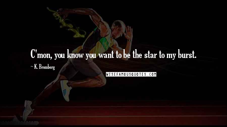 K. Bromberg Quotes: C'mon, you know you want to be the star to my burst.