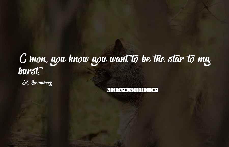 K. Bromberg Quotes: C'mon, you know you want to be the star to my burst.