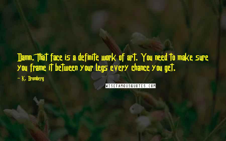 K. Bromberg Quotes: Damn. That face is a definite work of art. You need to make sure you frame it between your legs every chance you get.