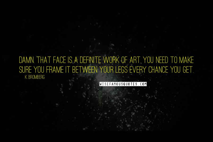 K. Bromberg Quotes: Damn. That face is a definite work of art. You need to make sure you frame it between your legs every chance you get.