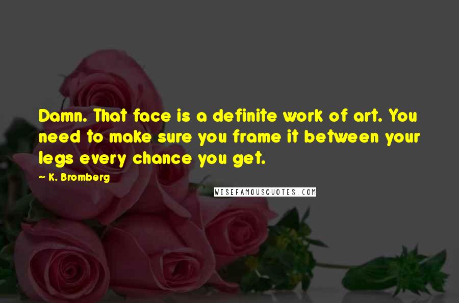 K. Bromberg Quotes: Damn. That face is a definite work of art. You need to make sure you frame it between your legs every chance you get.