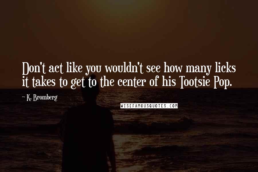 K. Bromberg Quotes: Don't act like you wouldn't see how many licks it takes to get to the center of his Tootsie Pop.