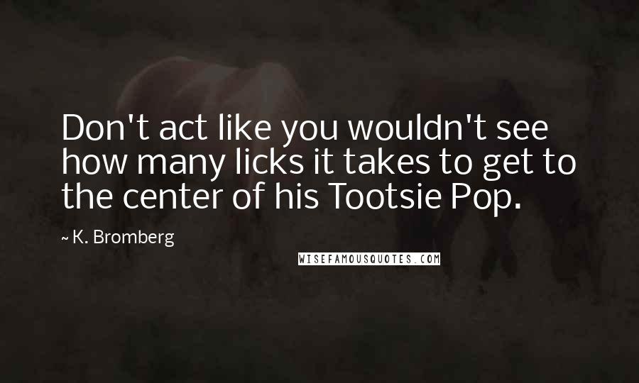 K. Bromberg Quotes: Don't act like you wouldn't see how many licks it takes to get to the center of his Tootsie Pop.