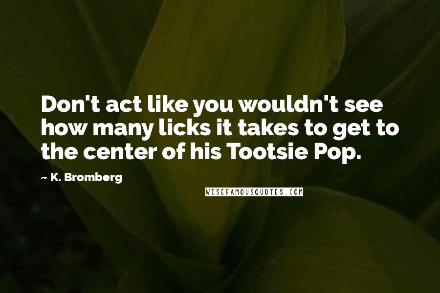 K. Bromberg Quotes: Don't act like you wouldn't see how many licks it takes to get to the center of his Tootsie Pop.