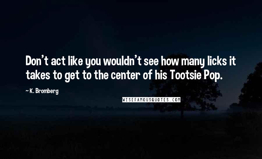 K. Bromberg Quotes: Don't act like you wouldn't see how many licks it takes to get to the center of his Tootsie Pop.