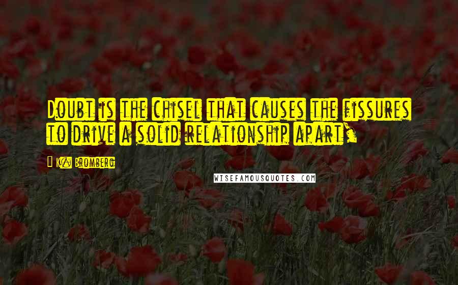 K. Bromberg Quotes: Doubt is the chisel that causes the fissures to drive a solid relationship apart,