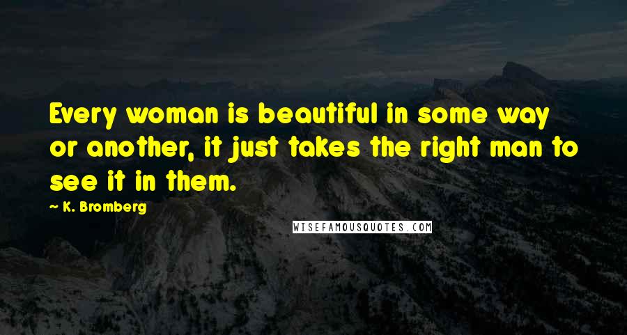K. Bromberg Quotes: Every woman is beautiful in some way or another, it just takes the right man to see it in them.
