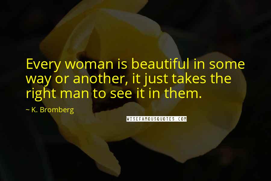 K. Bromberg Quotes: Every woman is beautiful in some way or another, it just takes the right man to see it in them.