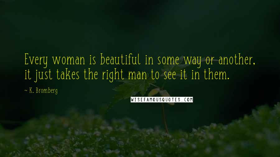K. Bromberg Quotes: Every woman is beautiful in some way or another, it just takes the right man to see it in them.
