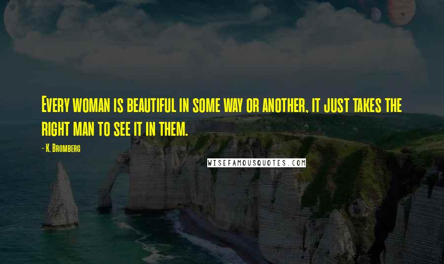 K. Bromberg Quotes: Every woman is beautiful in some way or another, it just takes the right man to see it in them.