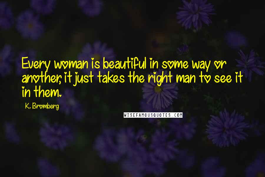 K. Bromberg Quotes: Every woman is beautiful in some way or another, it just takes the right man to see it in them.