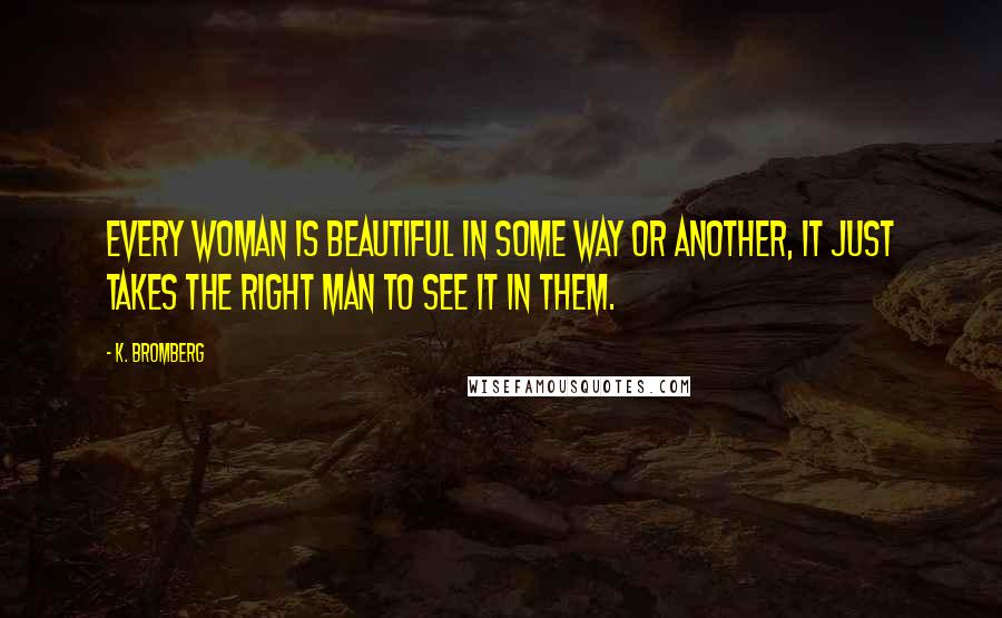 K. Bromberg Quotes: Every woman is beautiful in some way or another, it just takes the right man to see it in them.