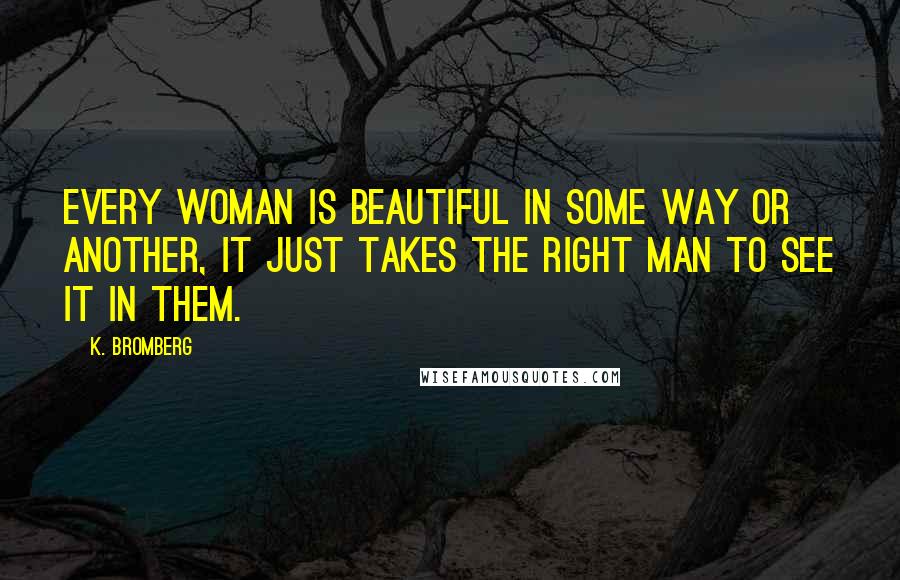 K. Bromberg Quotes: Every woman is beautiful in some way or another, it just takes the right man to see it in them.