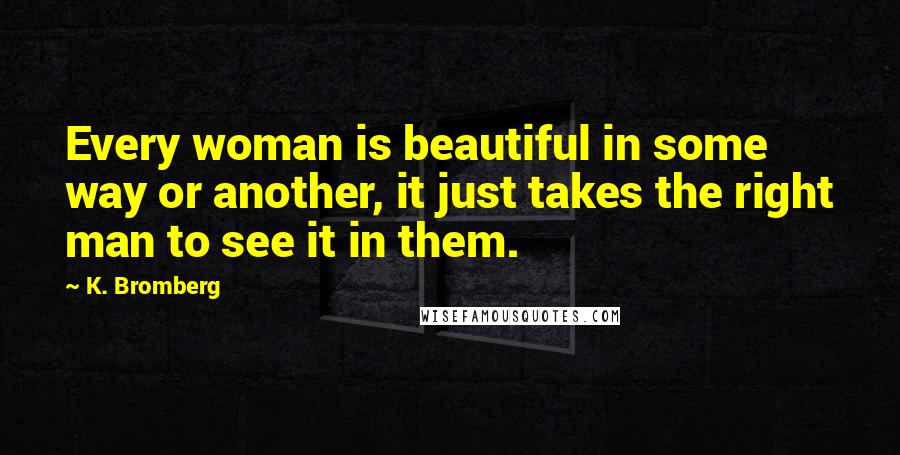 K. Bromberg Quotes: Every woman is beautiful in some way or another, it just takes the right man to see it in them.