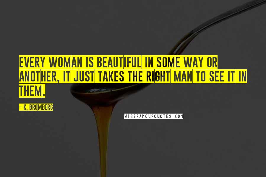 K. Bromberg Quotes: Every woman is beautiful in some way or another, it just takes the right man to see it in them.