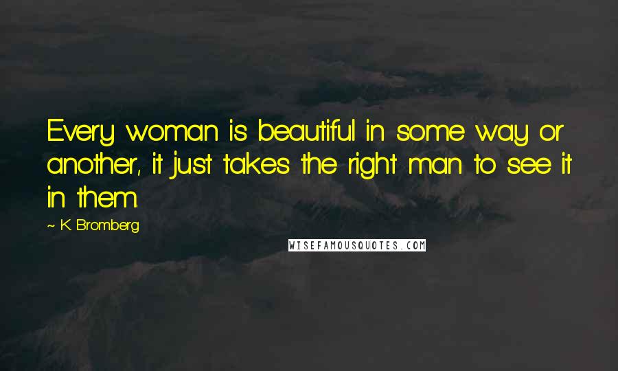 K. Bromberg Quotes: Every woman is beautiful in some way or another, it just takes the right man to see it in them.