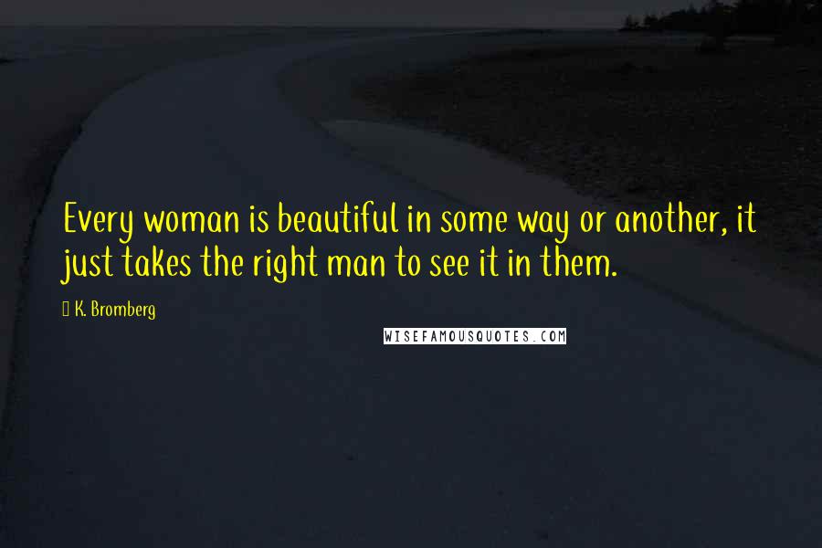 K. Bromberg Quotes: Every woman is beautiful in some way or another, it just takes the right man to see it in them.