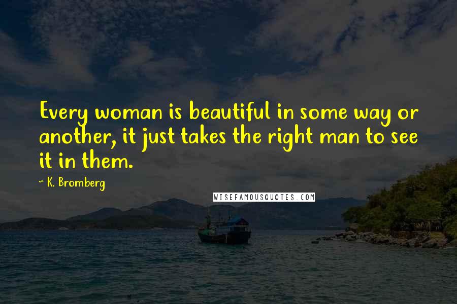 K. Bromberg Quotes: Every woman is beautiful in some way or another, it just takes the right man to see it in them.