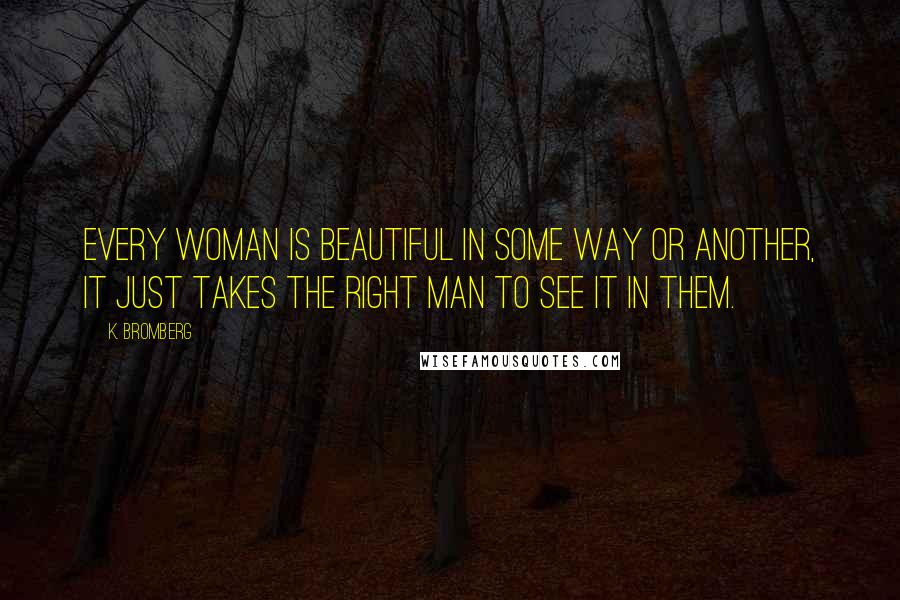 K. Bromberg Quotes: Every woman is beautiful in some way or another, it just takes the right man to see it in them.