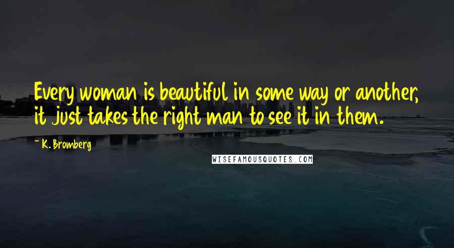 K. Bromberg Quotes: Every woman is beautiful in some way or another, it just takes the right man to see it in them.