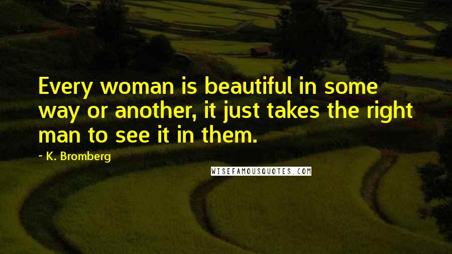 K. Bromberg Quotes: Every woman is beautiful in some way or another, it just takes the right man to see it in them.