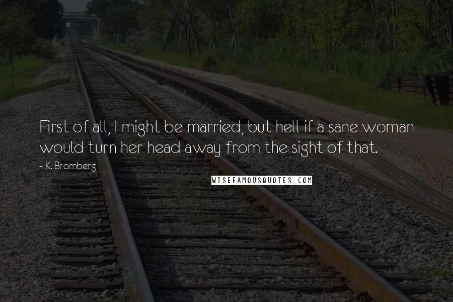 K. Bromberg Quotes: First of all, I might be married, but hell if a sane woman would turn her head away from the sight of that.