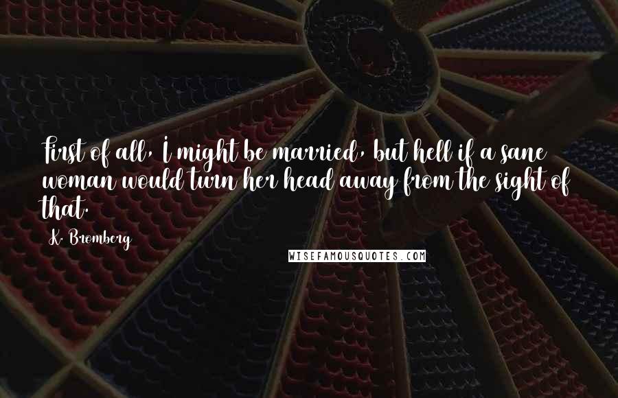 K. Bromberg Quotes: First of all, I might be married, but hell if a sane woman would turn her head away from the sight of that.