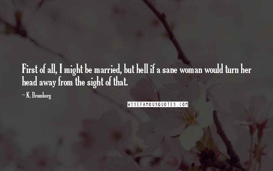 K. Bromberg Quotes: First of all, I might be married, but hell if a sane woman would turn her head away from the sight of that.