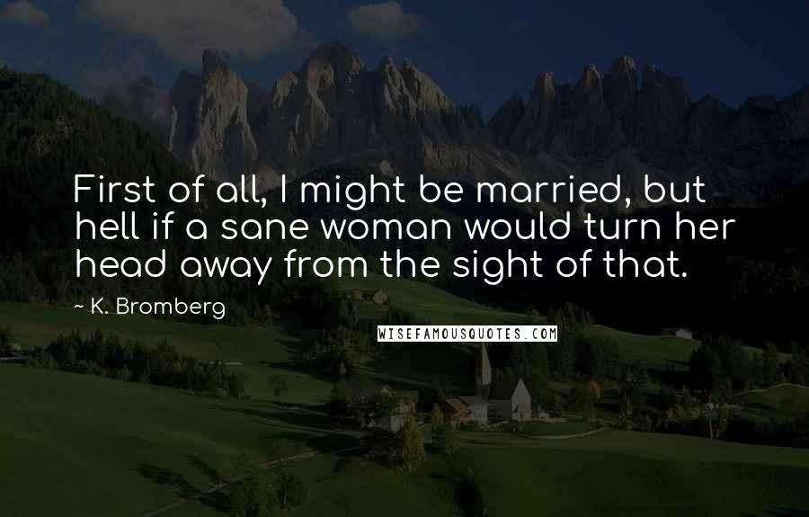 K. Bromberg Quotes: First of all, I might be married, but hell if a sane woman would turn her head away from the sight of that.