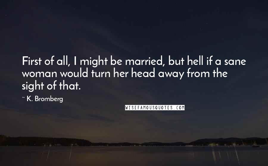 K. Bromberg Quotes: First of all, I might be married, but hell if a sane woman would turn her head away from the sight of that.