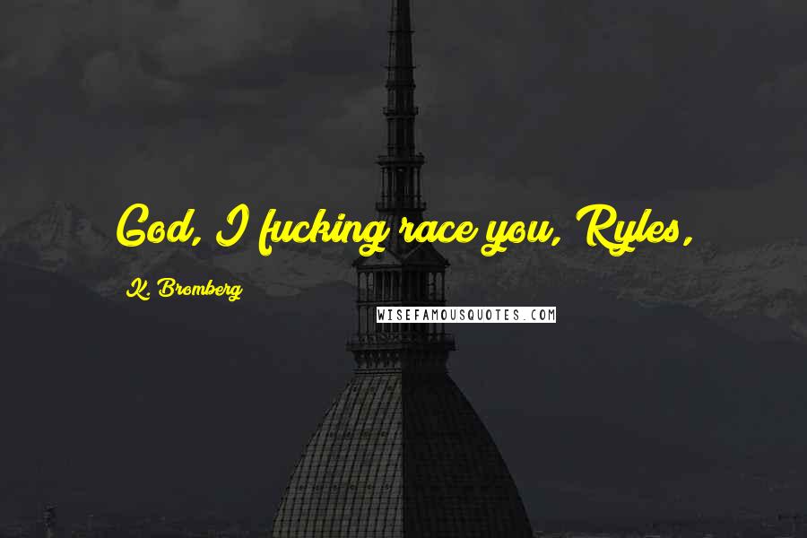 K. Bromberg Quotes: God, I fucking race you, Ryles,