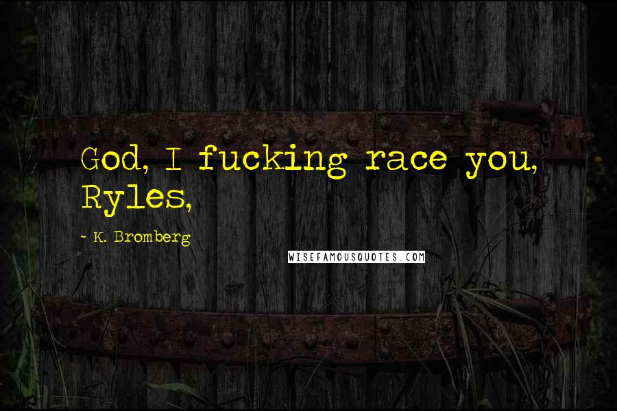 K. Bromberg Quotes: God, I fucking race you, Ryles,