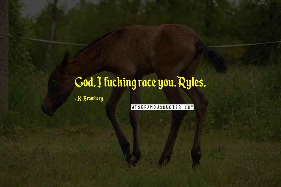 K. Bromberg Quotes: God, I fucking race you, Ryles,