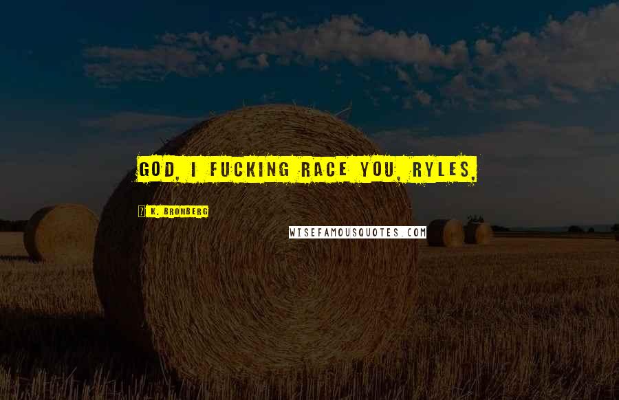 K. Bromberg Quotes: God, I fucking race you, Ryles,