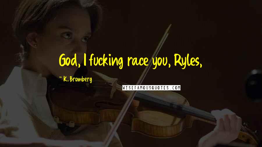 K. Bromberg Quotes: God, I fucking race you, Ryles,