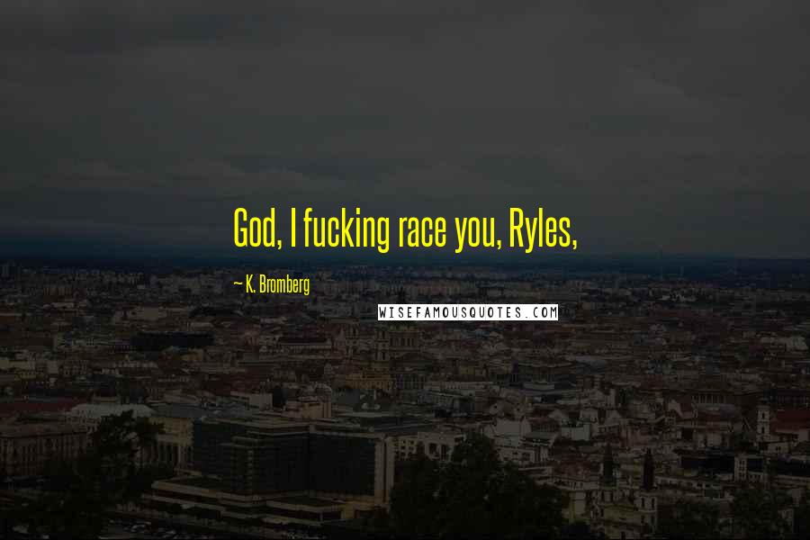 K. Bromberg Quotes: God, I fucking race you, Ryles,