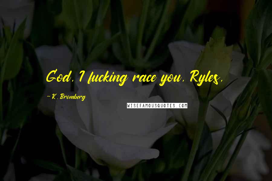 K. Bromberg Quotes: God, I fucking race you, Ryles,