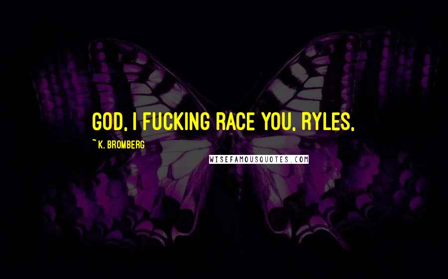 K. Bromberg Quotes: God, I fucking race you, Ryles,