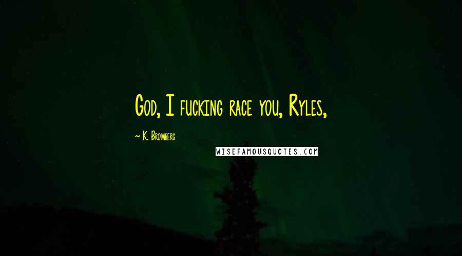 K. Bromberg Quotes: God, I fucking race you, Ryles,