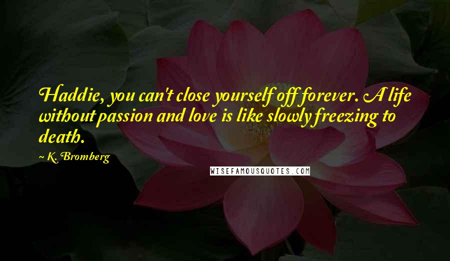 K. Bromberg Quotes: Haddie, you can't close yourself off forever. A life without passion and love is like slowly freezing to death.