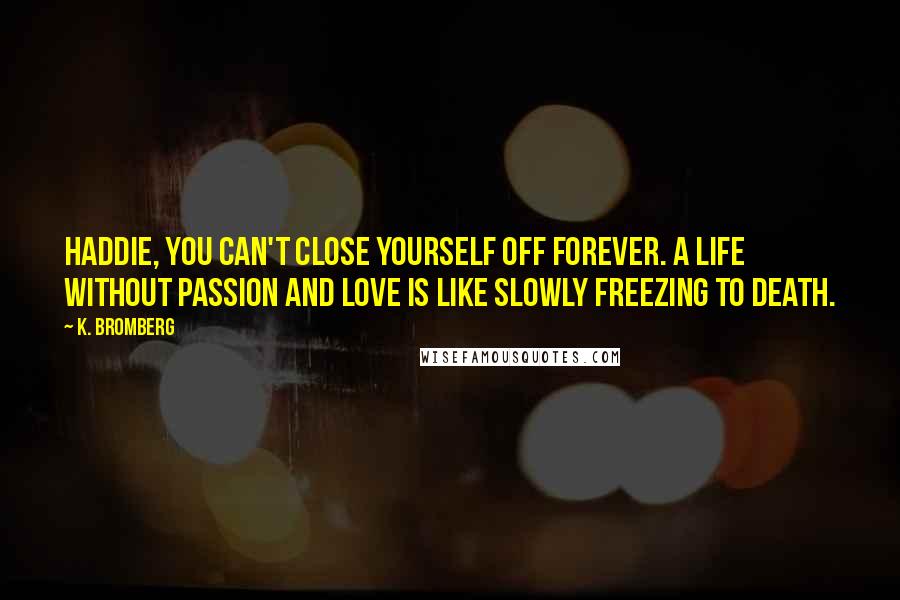 K. Bromberg Quotes: Haddie, you can't close yourself off forever. A life without passion and love is like slowly freezing to death.