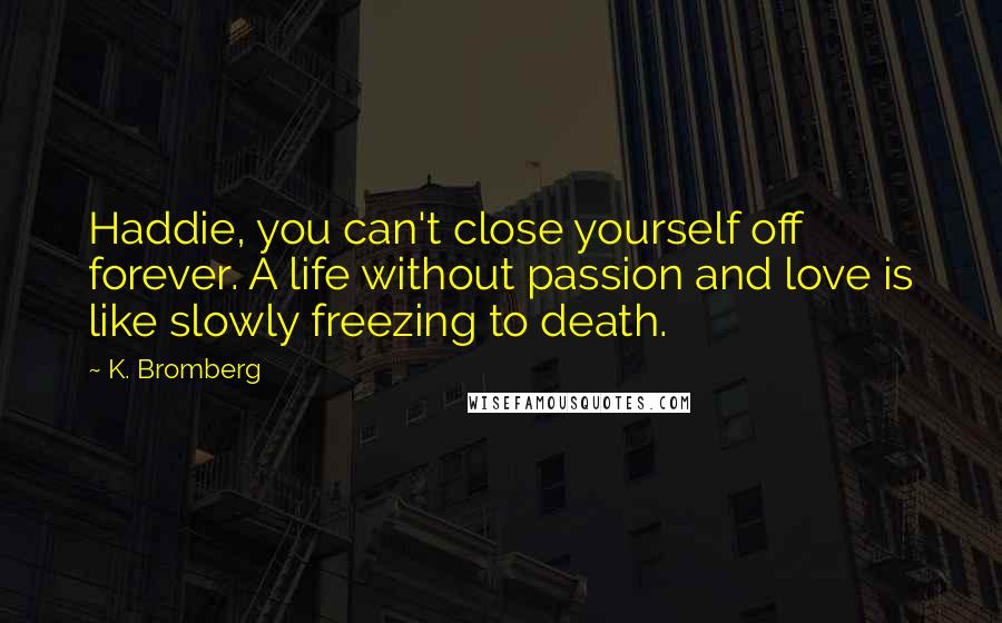 K. Bromberg Quotes: Haddie, you can't close yourself off forever. A life without passion and love is like slowly freezing to death.