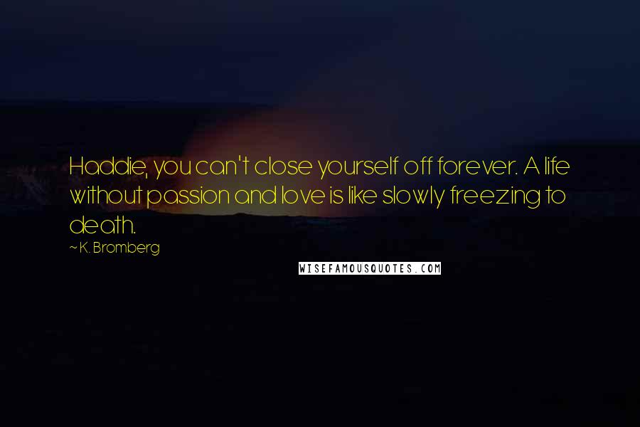 K. Bromberg Quotes: Haddie, you can't close yourself off forever. A life without passion and love is like slowly freezing to death.