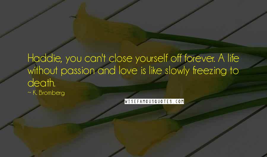 K. Bromberg Quotes: Haddie, you can't close yourself off forever. A life without passion and love is like slowly freezing to death.