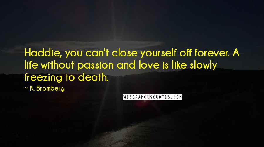 K. Bromberg Quotes: Haddie, you can't close yourself off forever. A life without passion and love is like slowly freezing to death.