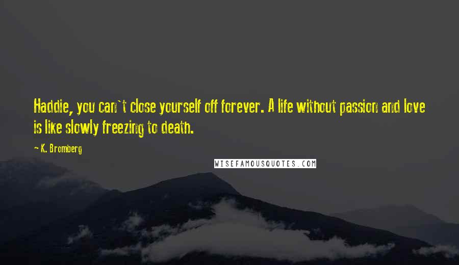 K. Bromberg Quotes: Haddie, you can't close yourself off forever. A life without passion and love is like slowly freezing to death.