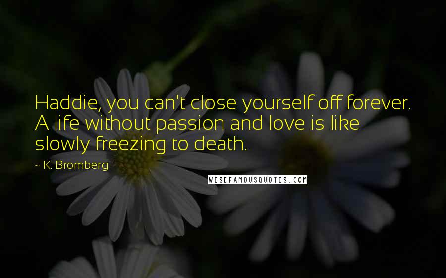 K. Bromberg Quotes: Haddie, you can't close yourself off forever. A life without passion and love is like slowly freezing to death.